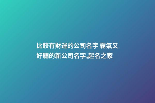 比較有財運的公司名字 霸氣又好聽的新公司名字,起名之家